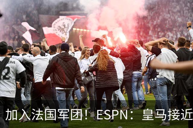 加入法国军团！ESPN：皇马接近签下科纳特，他对加盟皇马非常兴奋