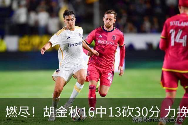 燃尽！胡金秋16中13砍30分 力挽狂澜延续冠军悬念