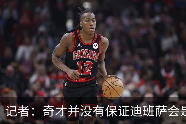 记者：奇才并没有保证迪班萨会是状元 他们也接触了彼得森的团队