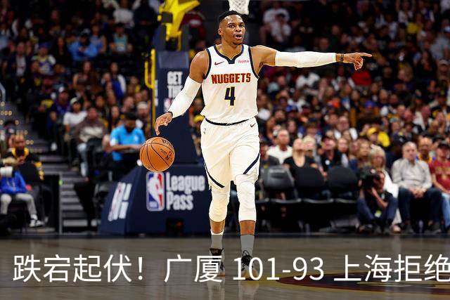 跌宕起伏！广厦 101-93 上海拒绝横扫 胡金秋封神爆发创生涯新高