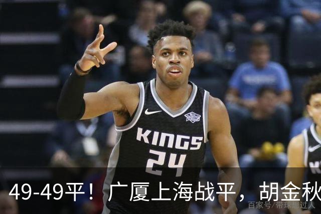 49-49平！广厦上海战平，胡金秋半场20+3，张镇麟王哲林陷犯规麻烦，王博兑现诺言！